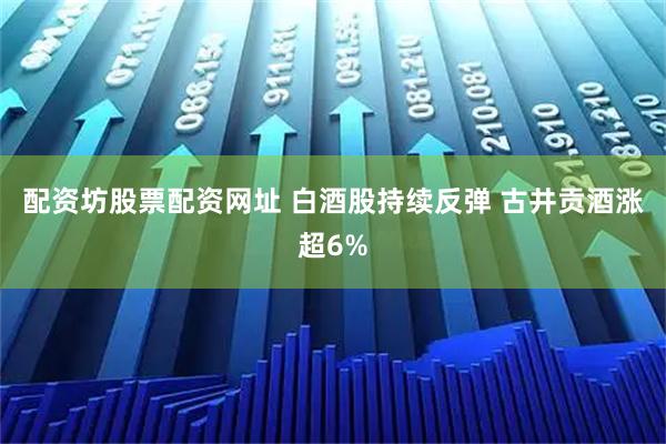 配资坊股票配资网址 白酒股持续反弹 古井贡酒涨超6%