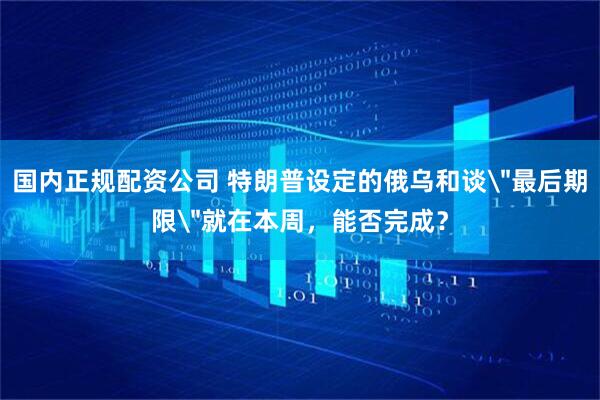 国内正规配资公司 特朗普设定的俄乌和谈