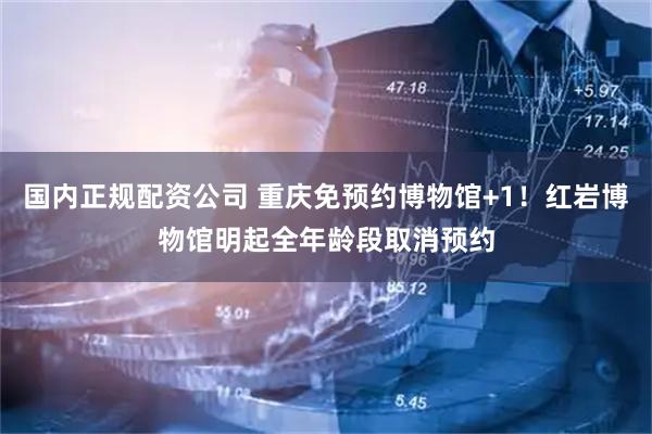 国内正规配资公司 重庆免预约博物馆+1!红岩博物馆明起全年龄段取消预约