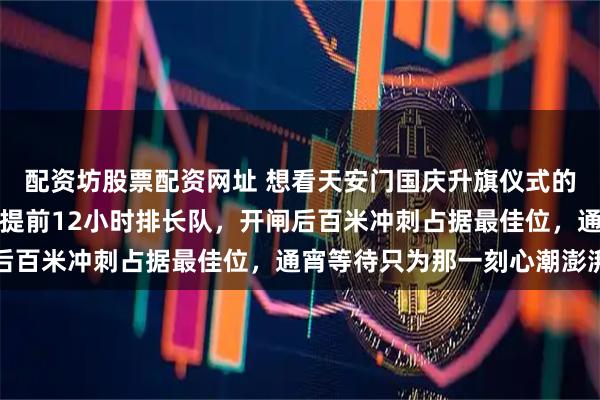 配资坊股票配资网址 想看天安门国庆升旗仪式的心情有多迫切:安检口提前12小时排长队,开闸后百米冲刺占据最佳位,通宵等待只为那一刻心潮澎湃