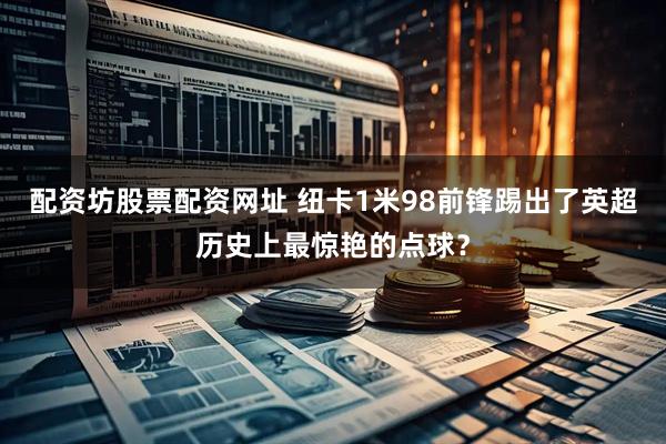 配资坊股票配资网址 纽卡1米98前锋踢出了英超历史上最惊艳的点球?