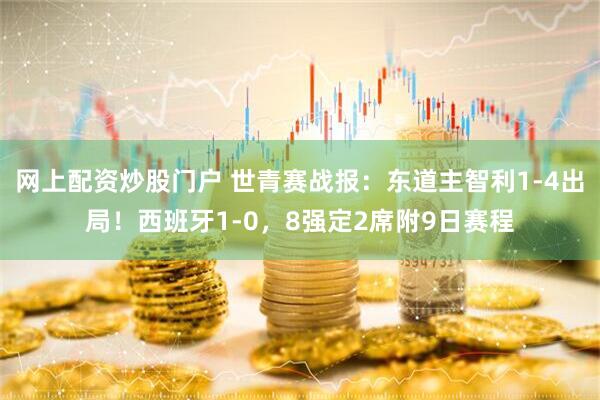 网上配资炒股门户 世青赛战报:东道主智利1-4出局!西班牙1-0,8强定2席附9日赛程