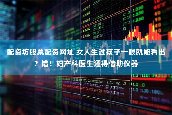 配资坊股票配资网址 女人生过孩子一眼就能看出?错!妇产科医生还得借助仪器