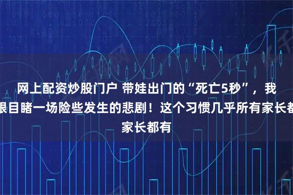 网上配资炒股门户 带娃出门的“死亡5秒”,我亲眼目睹一场险些发生的悲剧!这个习惯几乎所有家长都有
