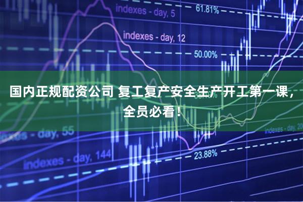 国内正规配资公司 复工复产安全生产开工第一课,全员必看!
