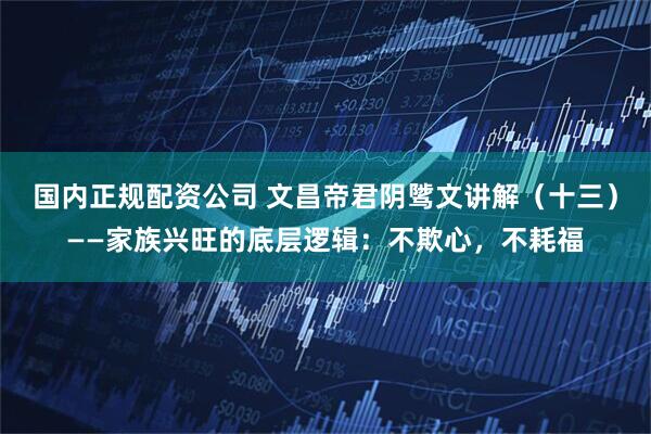 国内正规配资公司 文昌帝君阴骘文讲解(十三)——家族兴旺的底层逻辑:不欺心,不耗福