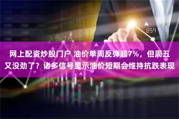 网上配资炒股门户 油价单周反弹超7%，但周五又没劲了？诸多信号显示油价短期会维持抗跌表现