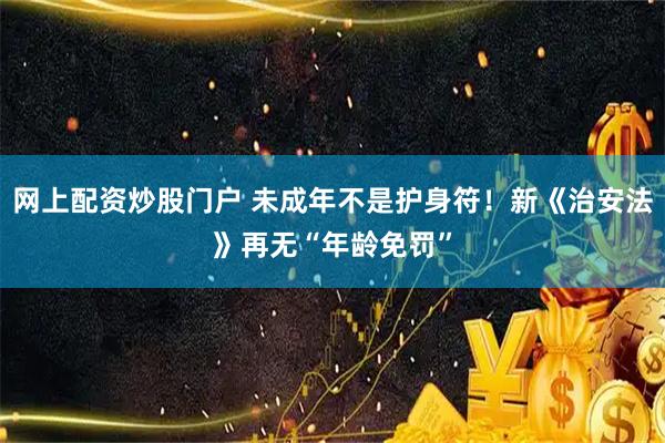 网上配资炒股门户 未成年不是护身符！新《治安法》再无“年龄免罚”