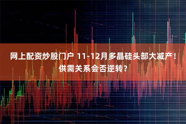 网上配资炒股门户 11-12月多晶硅头部大减产!供需关系会否逆转?