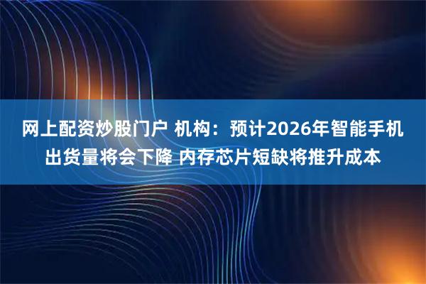 网上配资炒股门户 机构：预计2026年智能手机出货量将会下降 内存芯片短缺将推升成本