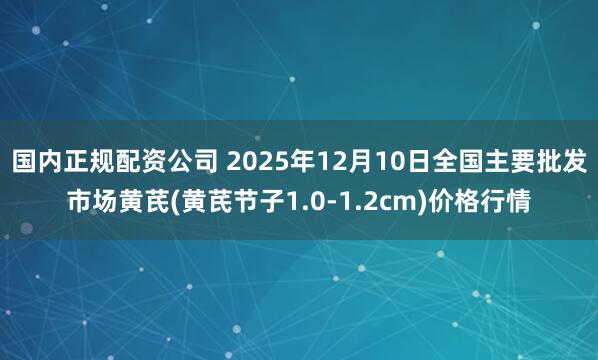 国内正规配资公司 2025年12月10日全国主要批发市场黄芪(黄芪节子1.0-1.2cm)价格行情