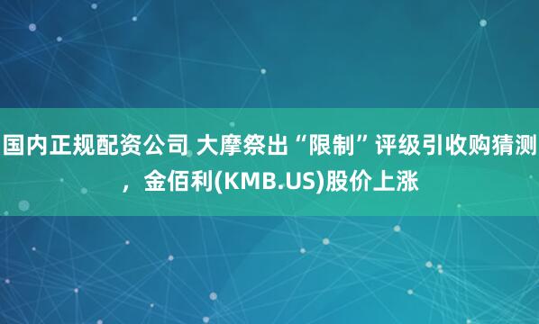 国内正规配资公司 大摩祭出“限制”评级引收购猜测，金佰利(KMB.US)股价上涨