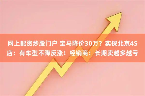 网上配资炒股门户 宝马降价30万？实探北京4S店：有车型不降反涨！经销商：长期卖越多越亏