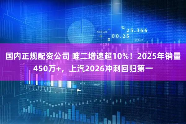 国内正规配资公司 唯二增速超10%!2025年销量450万+,上汽2026冲刺回归第一