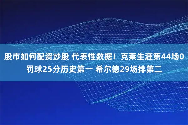 股市如何配资炒股 代表性数据！克莱生涯第44场0罚球25分历史第一 希尔德29场排第二