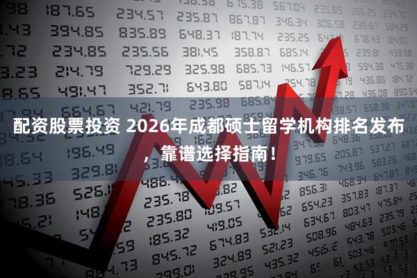 配资股票投资 2026年成都硕士留学机构排名发布，靠谱选择指南！