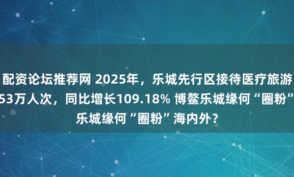配资论坛推荐网 2025年，乐城先行区接待医疗旅游人数86.53万人次，同比增长109.18% 博鳌乐城缘何“圈粉”海内外？