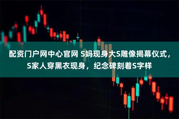 配资门户网中心官网 S妈现身大S雕像揭幕仪式，S家人穿黑衣现身，纪念碑刻着S字样