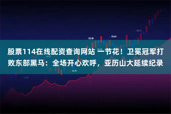 股票114在线配资查询网站 一节花！卫冕冠军打败东部黑马：全场开心欢呼，亚历山大延续纪录