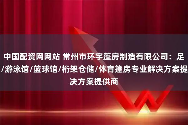 中国配资网网站 常州市环宇篷房制造有限公司：足球馆/游泳馆/篮球馆/桁架仓储/体育篷房专业解决方案提供商