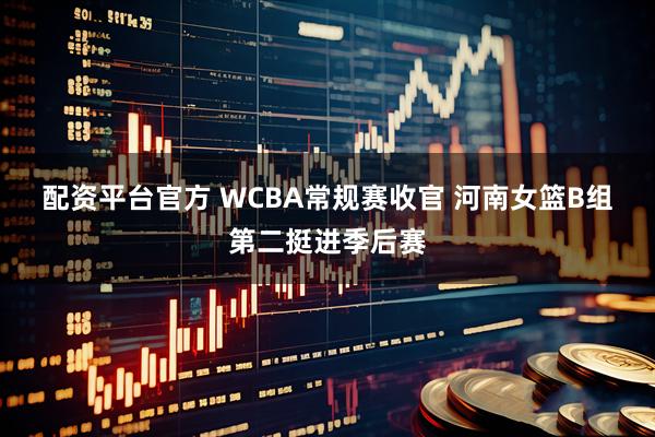 配资平台官方 WCBA常规赛收官 河南女篮B组第二挺进季后赛