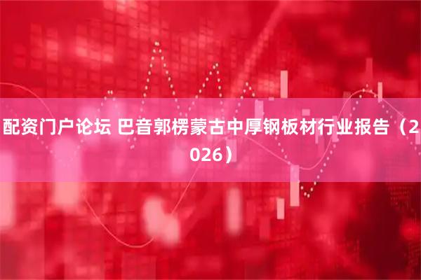 配资门户论坛 巴音郭楞蒙古中厚钢板材行业报告（2026）
