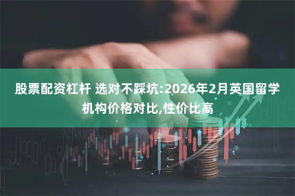 股票配资杠杆 选对不踩坑:2026年2月英国留学机构价格对比,性价比高