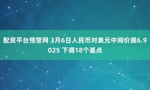 配资平台预警网 3月6日人民币对美元中间价报6.9025 下调18个基点