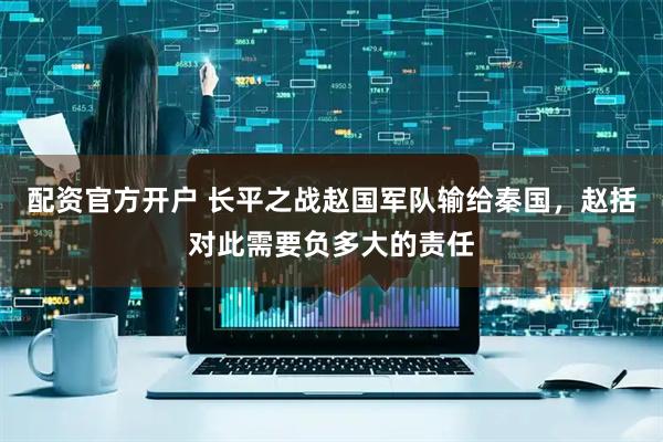 配资官方开户 长平之战赵国军队输给秦国，赵括对此需要负多大的责任