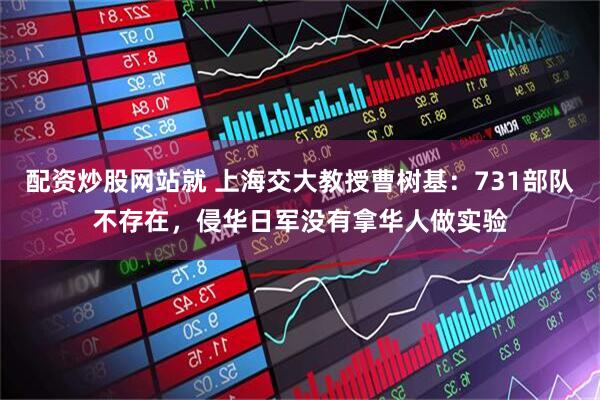 配资炒股网站就 上海交大教授曹树基：731部队不存在，侵华日军没有拿华人做实验