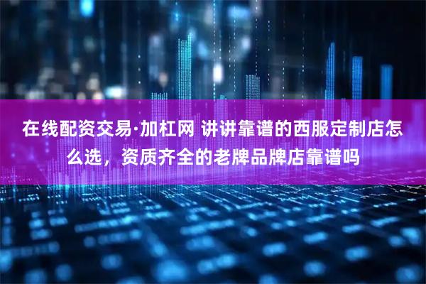 在线配资交易·加杠网 讲讲靠谱的西服定制店怎么选，资质齐全的老牌品牌店靠谱吗