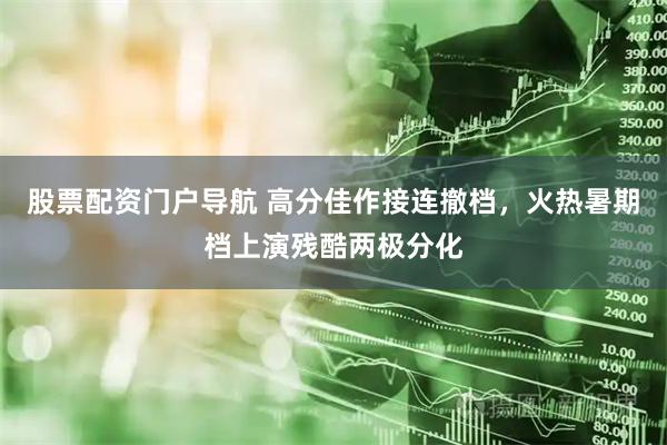 股票配资门户导航 高分佳作接连撤档,火热暑期档上演残酷两极分化