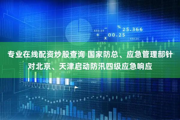 专业在线配资炒股查询 国家防总、应急管理部针对北京、天津启动防汛四级应急响应