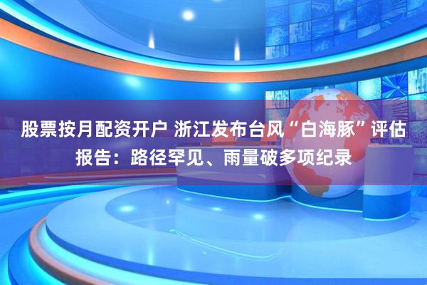 股票按月配资开户 浙江发布台风“白海豚”评估报告：路径罕见、雨量破多项纪录
