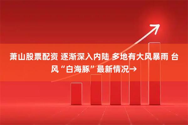萧山股票配资 逐渐深入内陆 多地有大风暴雨 台风“白海豚”最新情况→