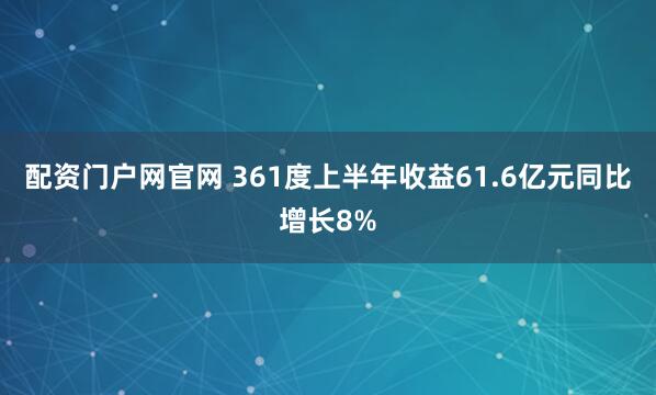 配资门户网官网 361度上半年收益61.6亿元同比增长8%