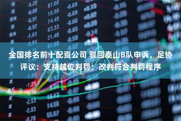 全国排名前十配资公司 驳回泰山B队申诉，足协评议：支持越位判罚；改判符合判罚程序
